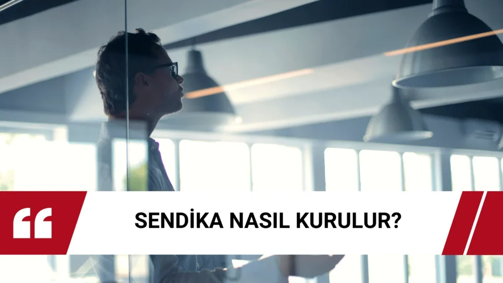 İşçi ve işveren sendikası kurma şartları ile kuruluş aşamaları