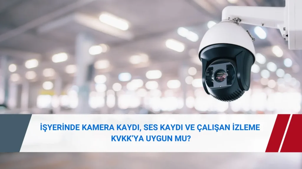 İşyerinde kamera kaydı, ses kaydı ve çalışan izleme süreçlerinin KVKK bakımından değerlendirilmesi